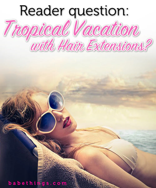 How can I take care of my hair extensions on my tropical vacation?